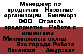 Менеджер по продажам › Название организации ­ Викимарт, ООО › Отрасль предприятия ­ Работа с клиентами › Минимальный оклад ­ 15 000 - Все города Работа » Вакансии   . Амурская обл.,Благовещенск г.